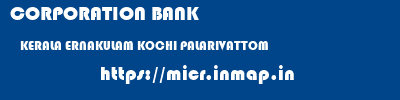 CORPORATION BANK  KERALA ERNAKULAM KOCHI PALARIVATTOM  micr code